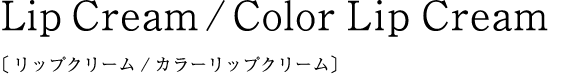 Lip Cream / Color Lip Cream〔リップクリーム/カラーリップクリーム〕
